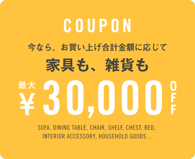 今なら、お買い上げ合計金額に応じて家具も、雑貨も最大¥30,000OFF