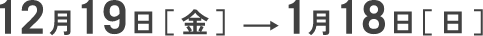 12月19日[金]〜1月18日[日]
